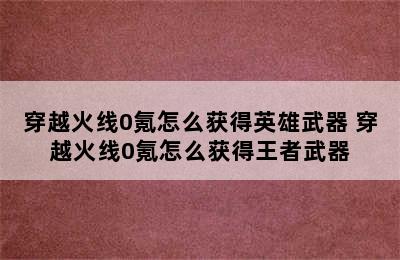 穿越火线0氪怎么获得英雄武器 穿越火线0氪怎么获得王者武器